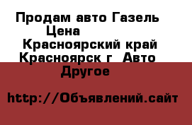Продам авто Газель › Цена ­ 260 000 - Красноярский край, Красноярск г. Авто » Другое   